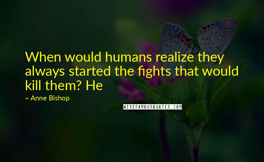 Anne Bishop Quotes: When would humans realize they always started the fights that would kill them? He