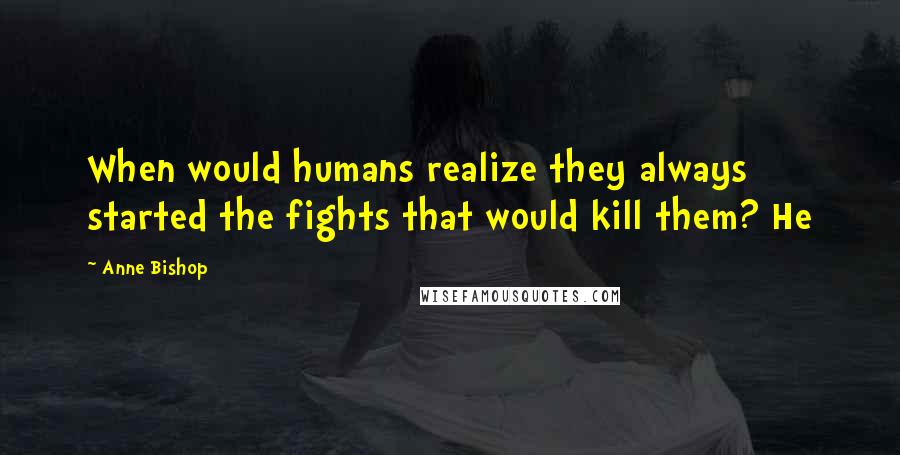 Anne Bishop Quotes: When would humans realize they always started the fights that would kill them? He