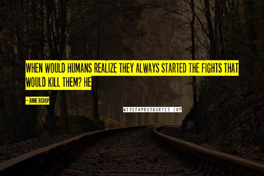 Anne Bishop Quotes: When would humans realize they always started the fights that would kill them? He