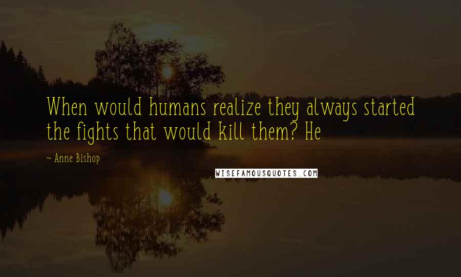 Anne Bishop Quotes: When would humans realize they always started the fights that would kill them? He