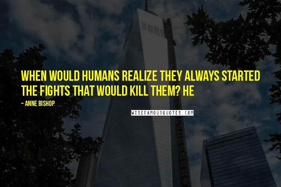 Anne Bishop Quotes: When would humans realize they always started the fights that would kill them? He