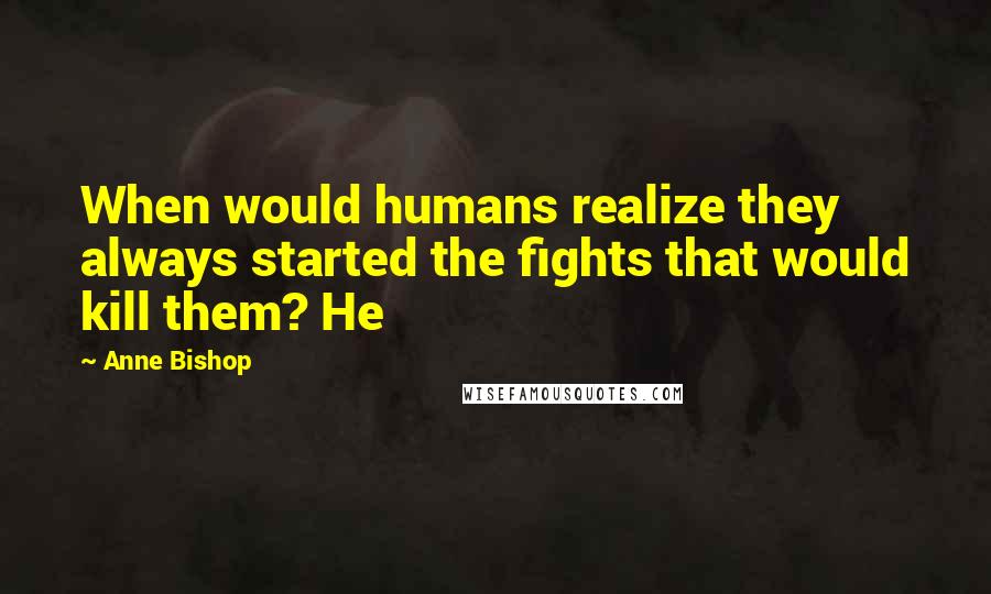 Anne Bishop Quotes: When would humans realize they always started the fights that would kill them? He