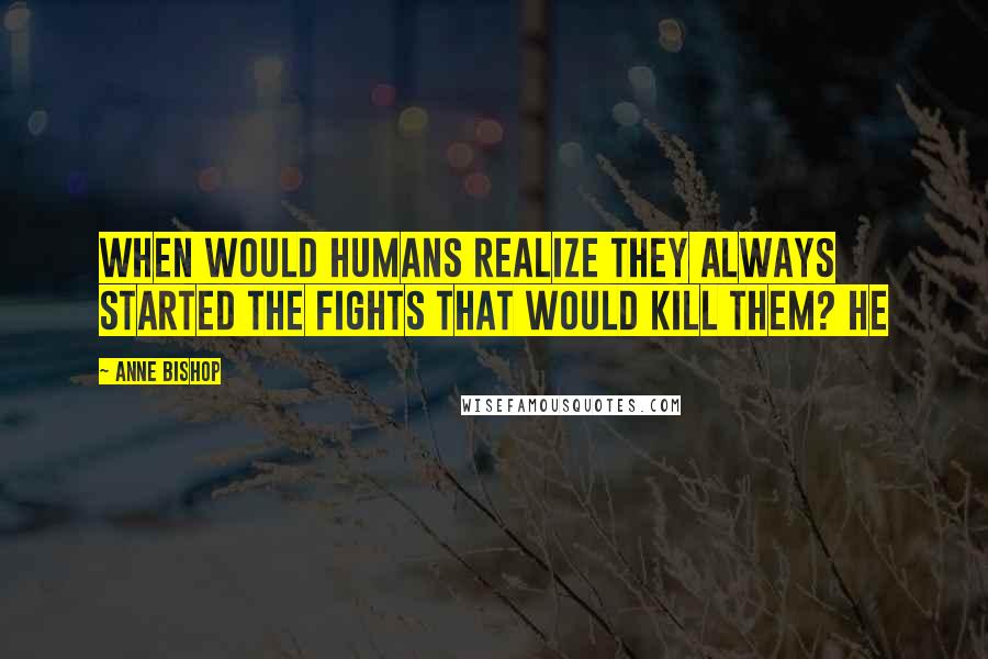 Anne Bishop Quotes: When would humans realize they always started the fights that would kill them? He