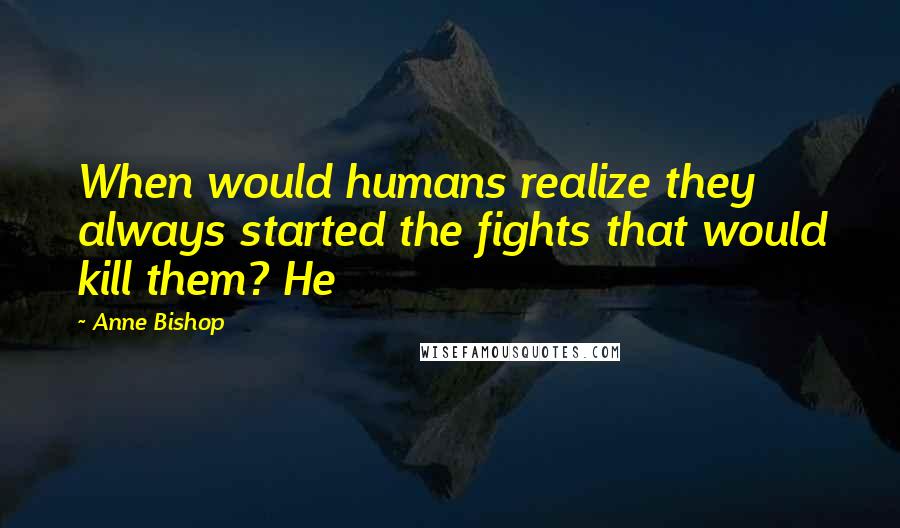 Anne Bishop Quotes: When would humans realize they always started the fights that would kill them? He