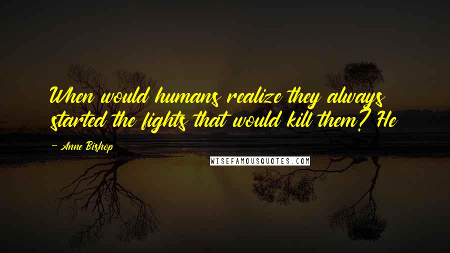 Anne Bishop Quotes: When would humans realize they always started the fights that would kill them? He