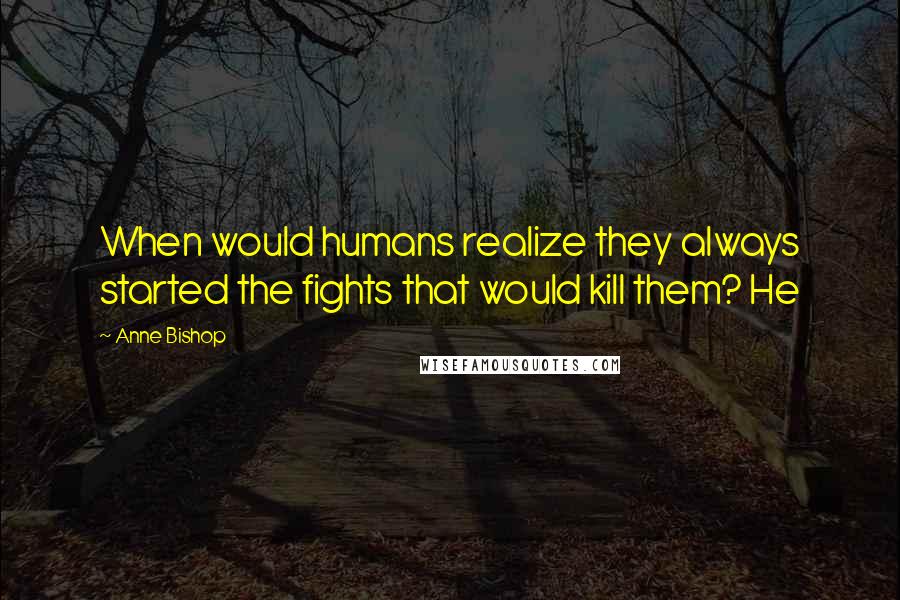 Anne Bishop Quotes: When would humans realize they always started the fights that would kill them? He