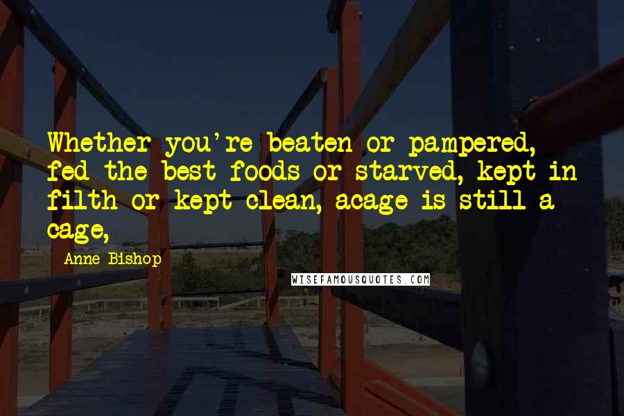 Anne Bishop Quotes: Whether you're beaten or pampered, fed the best foods or starved, kept in filth or kept clean, acage is still a cage,