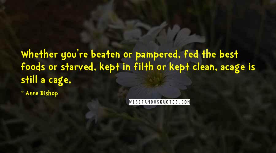 Anne Bishop Quotes: Whether you're beaten or pampered, fed the best foods or starved, kept in filth or kept clean, acage is still a cage,