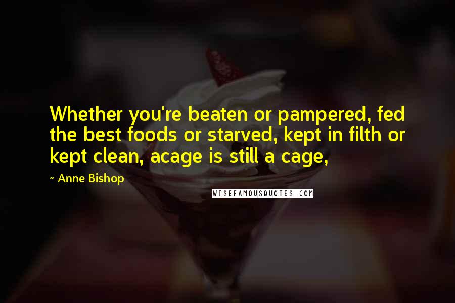 Anne Bishop Quotes: Whether you're beaten or pampered, fed the best foods or starved, kept in filth or kept clean, acage is still a cage,