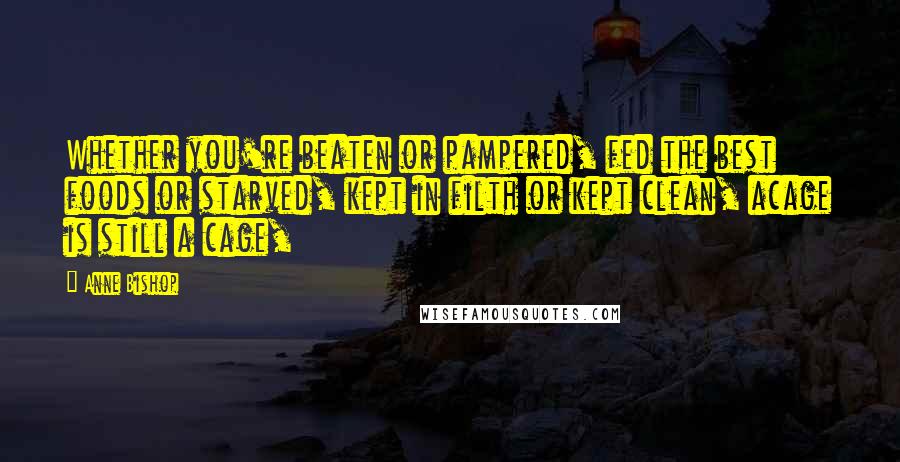 Anne Bishop Quotes: Whether you're beaten or pampered, fed the best foods or starved, kept in filth or kept clean, acage is still a cage,