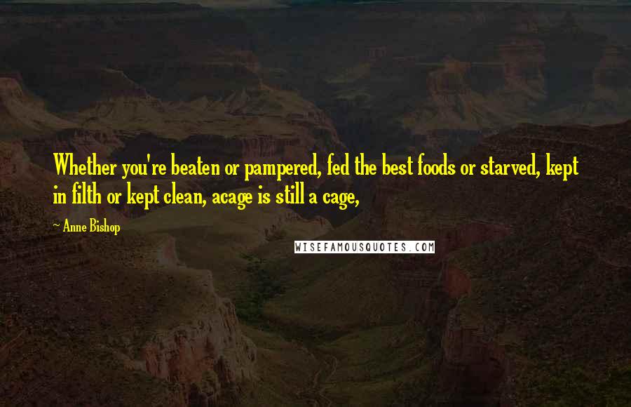 Anne Bishop Quotes: Whether you're beaten or pampered, fed the best foods or starved, kept in filth or kept clean, acage is still a cage,