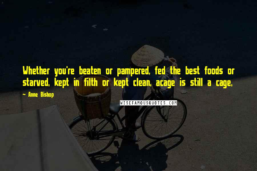 Anne Bishop Quotes: Whether you're beaten or pampered, fed the best foods or starved, kept in filth or kept clean, acage is still a cage,