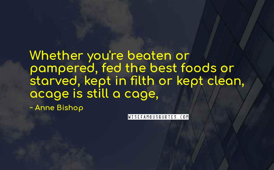 Anne Bishop Quotes: Whether you're beaten or pampered, fed the best foods or starved, kept in filth or kept clean, acage is still a cage,