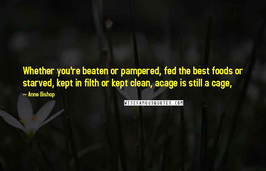 Anne Bishop Quotes: Whether you're beaten or pampered, fed the best foods or starved, kept in filth or kept clean, acage is still a cage,