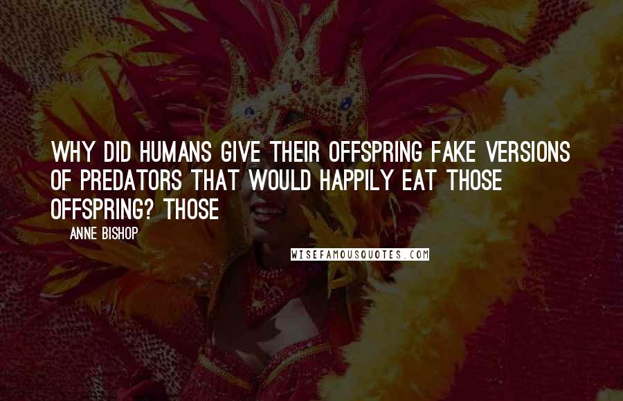 Anne Bishop Quotes: Why did humans give their offspring fake versions of predators that would happily eat those offspring? Those