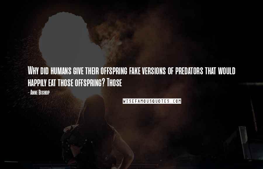 Anne Bishop Quotes: Why did humans give their offspring fake versions of predators that would happily eat those offspring? Those