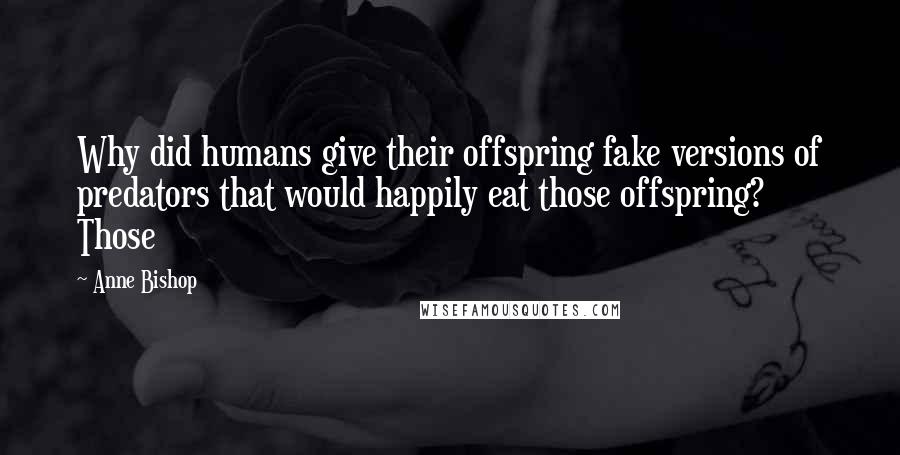 Anne Bishop Quotes: Why did humans give their offspring fake versions of predators that would happily eat those offspring? Those