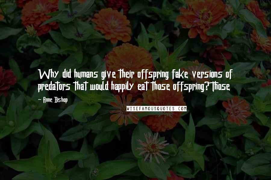 Anne Bishop Quotes: Why did humans give their offspring fake versions of predators that would happily eat those offspring? Those