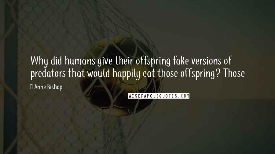 Anne Bishop Quotes: Why did humans give their offspring fake versions of predators that would happily eat those offspring? Those