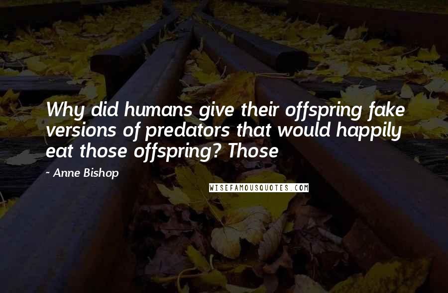 Anne Bishop Quotes: Why did humans give their offspring fake versions of predators that would happily eat those offspring? Those