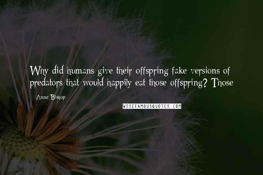 Anne Bishop Quotes: Why did humans give their offspring fake versions of predators that would happily eat those offspring? Those