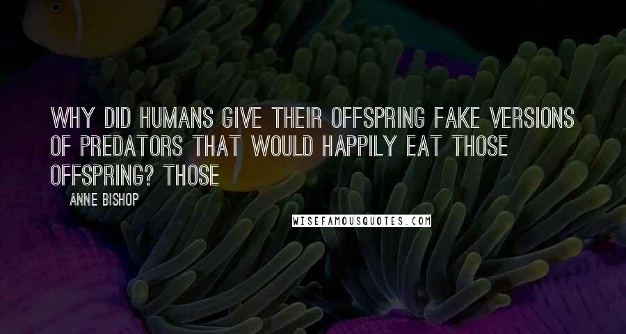 Anne Bishop Quotes: Why did humans give their offspring fake versions of predators that would happily eat those offspring? Those