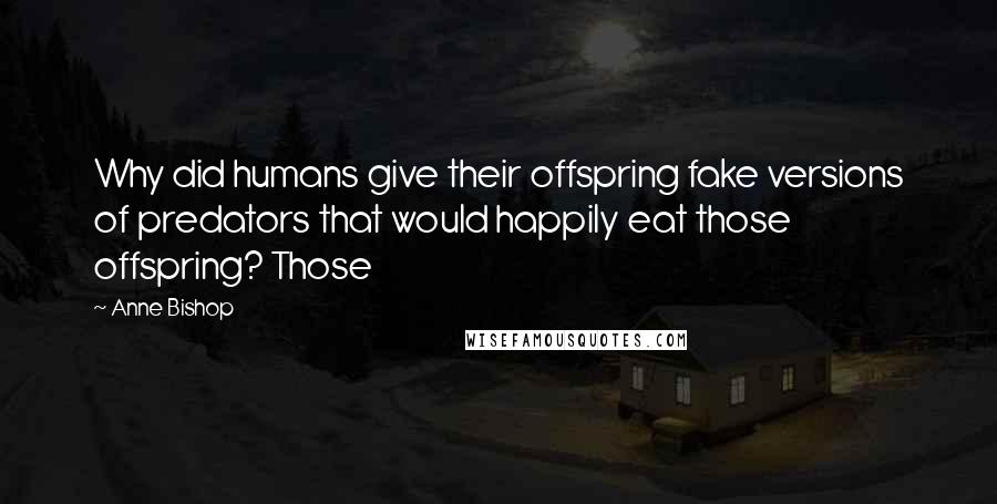 Anne Bishop Quotes: Why did humans give their offspring fake versions of predators that would happily eat those offspring? Those