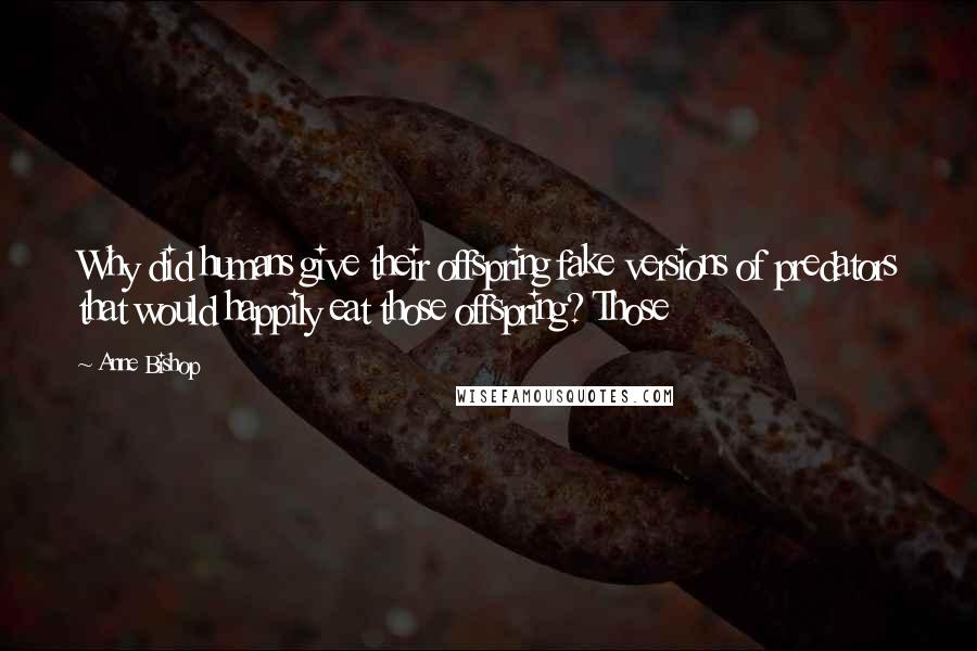 Anne Bishop Quotes: Why did humans give their offspring fake versions of predators that would happily eat those offspring? Those