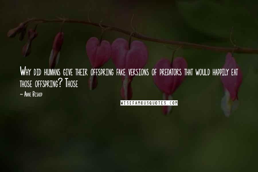 Anne Bishop Quotes: Why did humans give their offspring fake versions of predators that would happily eat those offspring? Those