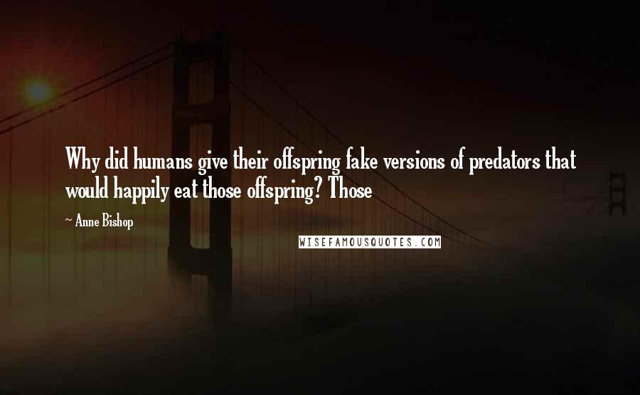 Anne Bishop Quotes: Why did humans give their offspring fake versions of predators that would happily eat those offspring? Those