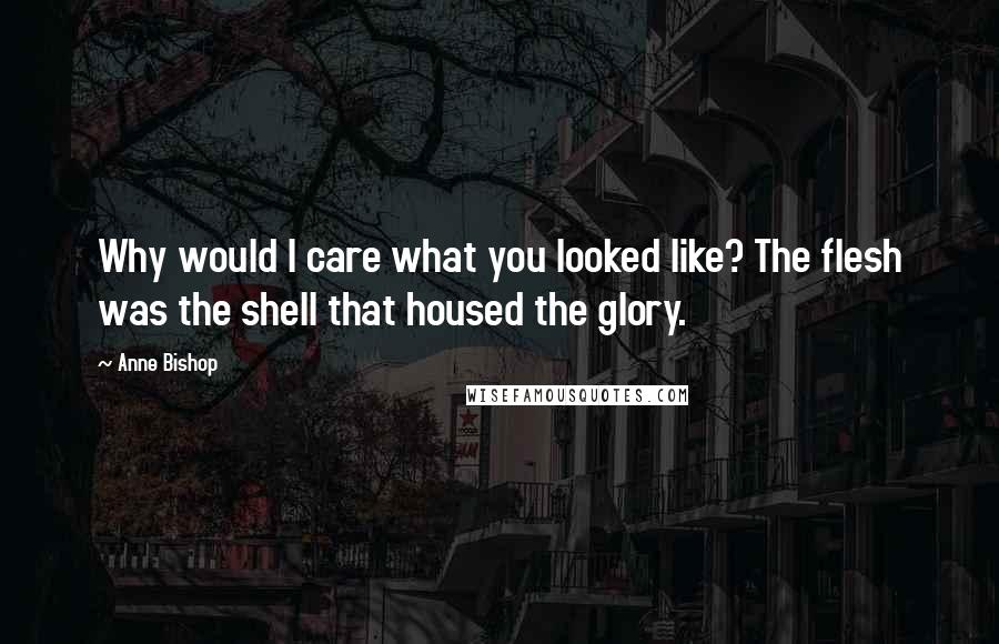 Anne Bishop Quotes: Why would I care what you looked like? The flesh was the shell that housed the glory.