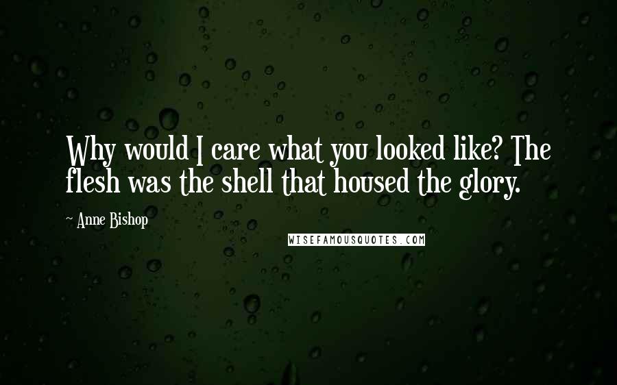 Anne Bishop Quotes: Why would I care what you looked like? The flesh was the shell that housed the glory.