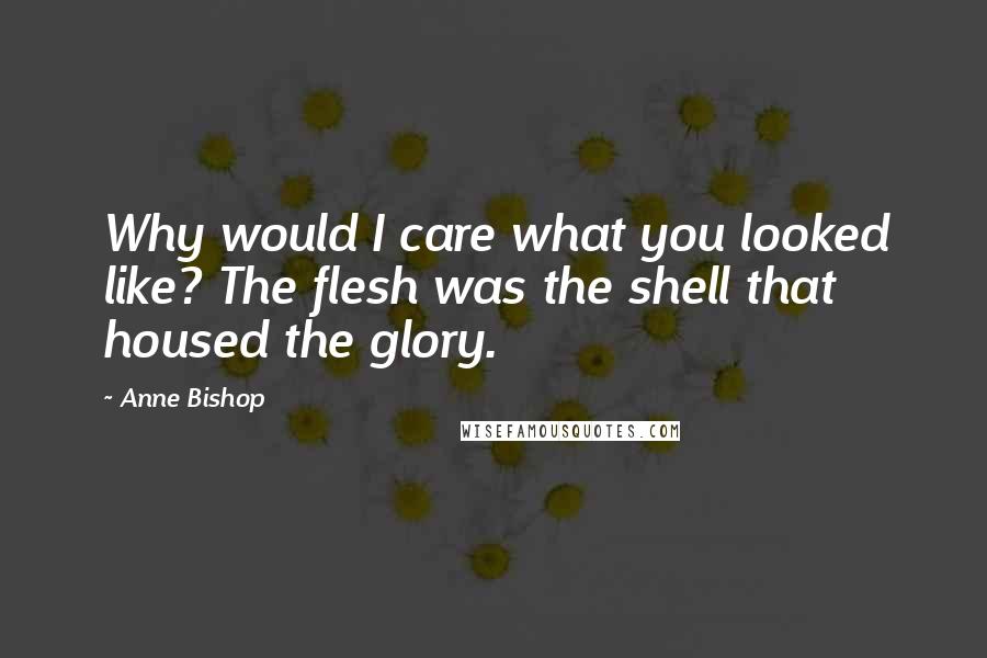 Anne Bishop Quotes: Why would I care what you looked like? The flesh was the shell that housed the glory.