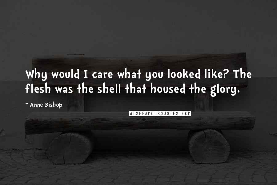 Anne Bishop Quotes: Why would I care what you looked like? The flesh was the shell that housed the glory.