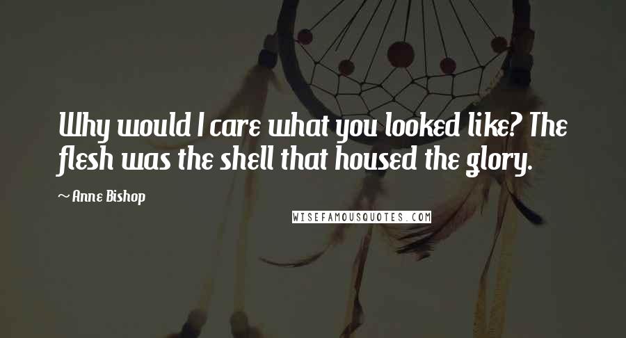 Anne Bishop Quotes: Why would I care what you looked like? The flesh was the shell that housed the glory.