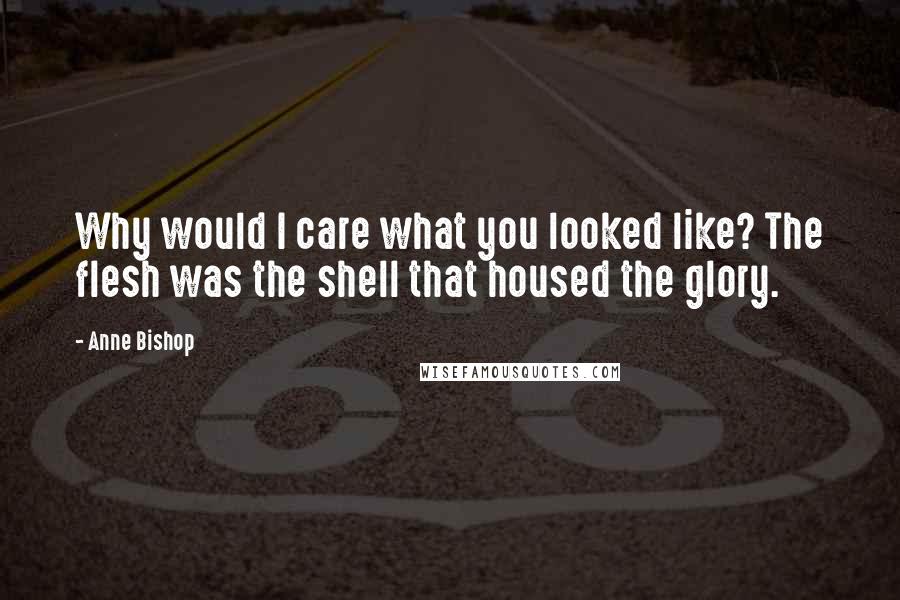 Anne Bishop Quotes: Why would I care what you looked like? The flesh was the shell that housed the glory.