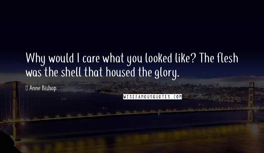 Anne Bishop Quotes: Why would I care what you looked like? The flesh was the shell that housed the glory.