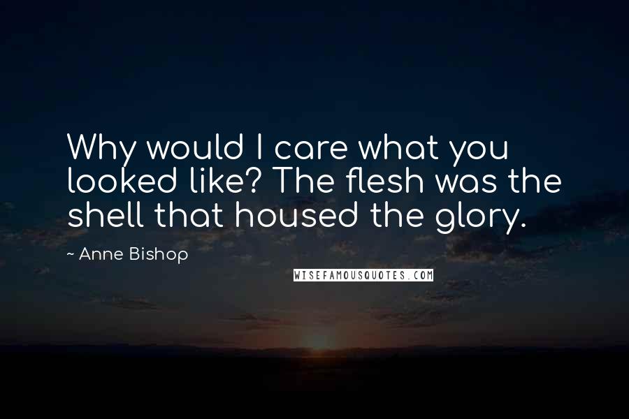 Anne Bishop Quotes: Why would I care what you looked like? The flesh was the shell that housed the glory.