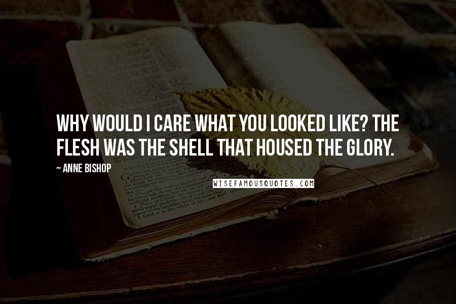 Anne Bishop Quotes: Why would I care what you looked like? The flesh was the shell that housed the glory.