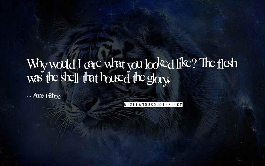 Anne Bishop Quotes: Why would I care what you looked like? The flesh was the shell that housed the glory.