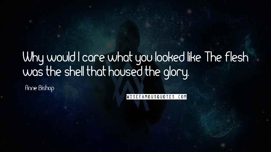 Anne Bishop Quotes: Why would I care what you looked like? The flesh was the shell that housed the glory.