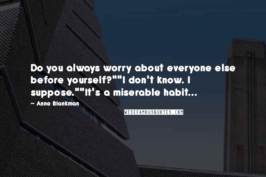 Anne Blankman Quotes: Do you always worry about everyone else before yourself?""I don't know. I suppose.""It's a miserable habit...