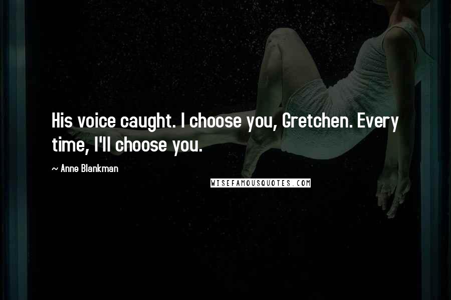 Anne Blankman Quotes: His voice caught. I choose you, Gretchen. Every time, I'll choose you.