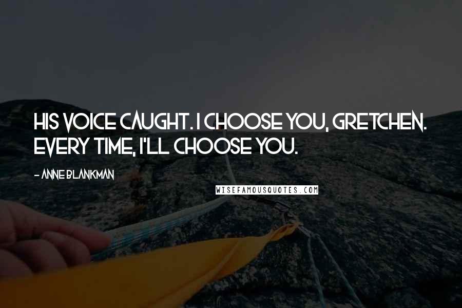 Anne Blankman Quotes: His voice caught. I choose you, Gretchen. Every time, I'll choose you.
