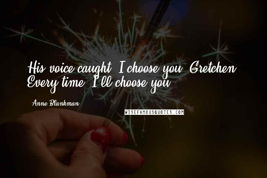 Anne Blankman Quotes: His voice caught. I choose you, Gretchen. Every time, I'll choose you.