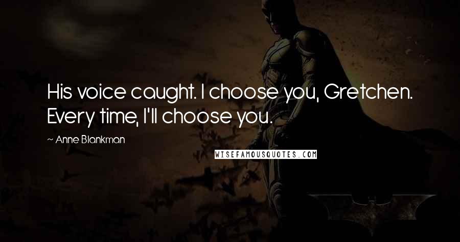 Anne Blankman Quotes: His voice caught. I choose you, Gretchen. Every time, I'll choose you.