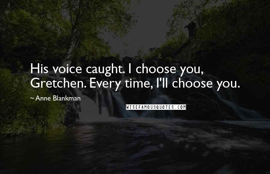 Anne Blankman Quotes: His voice caught. I choose you, Gretchen. Every time, I'll choose you.