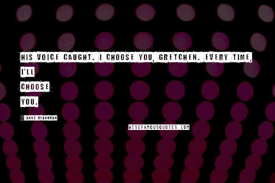 Anne Blankman Quotes: His voice caught. I choose you, Gretchen. Every time, I'll choose you.