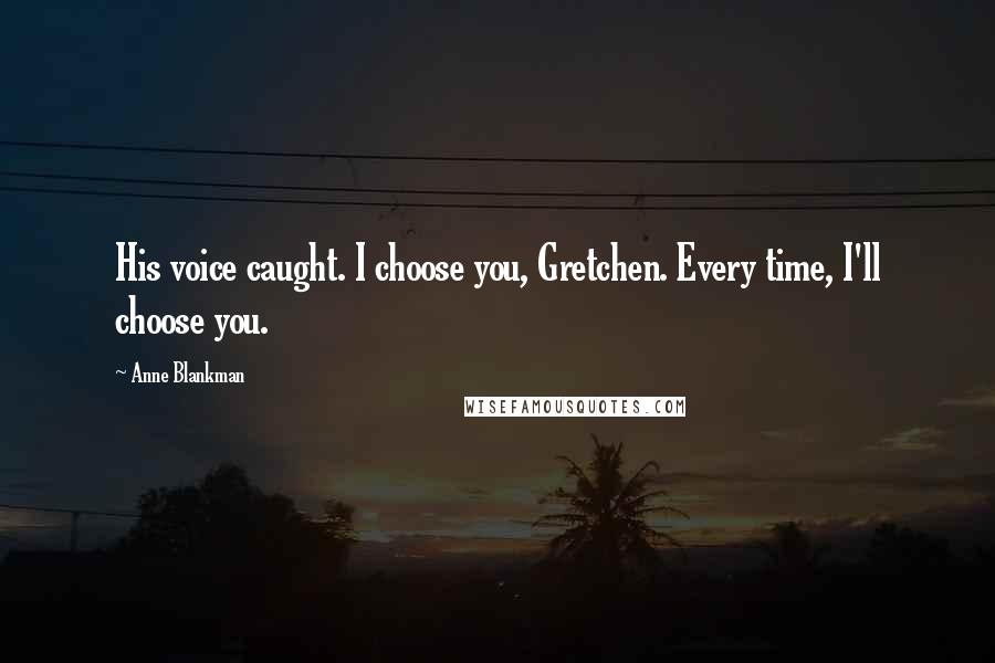 Anne Blankman Quotes: His voice caught. I choose you, Gretchen. Every time, I'll choose you.