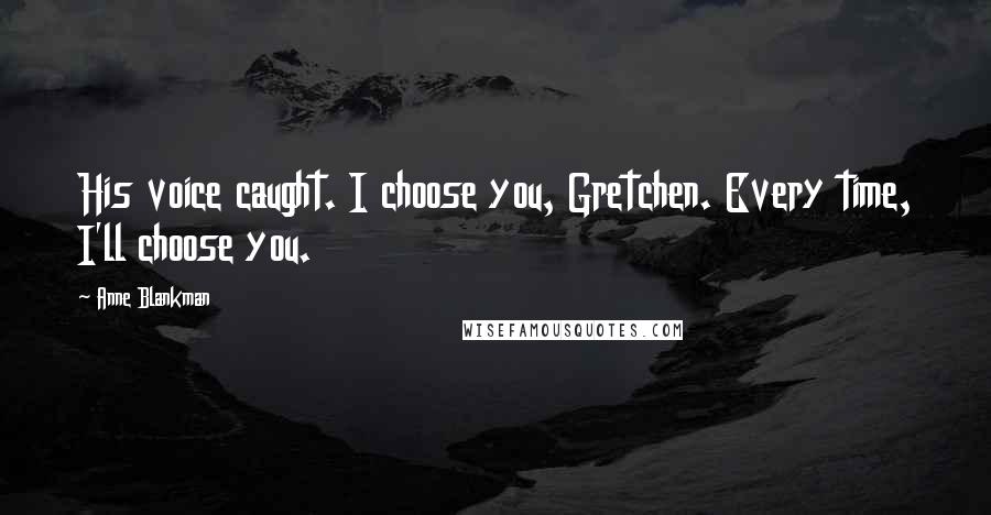 Anne Blankman Quotes: His voice caught. I choose you, Gretchen. Every time, I'll choose you.